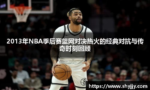 2013年NBA季后赛篮网对决热火的经典对抗与传奇时刻回顾