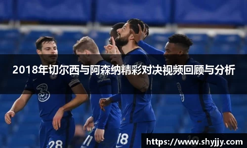 2018年切尔西与阿森纳精彩对决视频回顾与分析